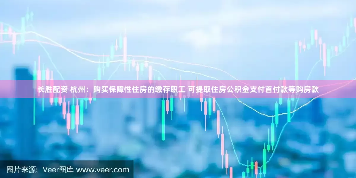 长胜配资 杭州：购买保障性住房的缴存职工 可提取住房公积金支付首付款等购房款