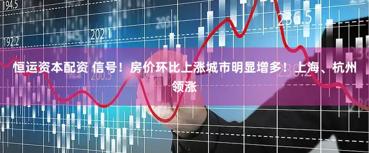 恒运资本配资 信号！房价环比上涨城市明显增多！上海、杭州领涨