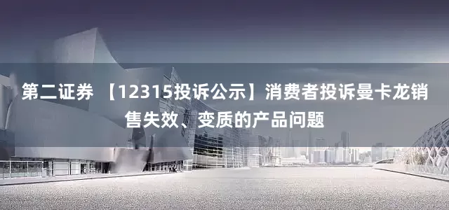 第二证券 【12315投诉公示】消费者投诉曼卡龙销售失效、变质的产品问题