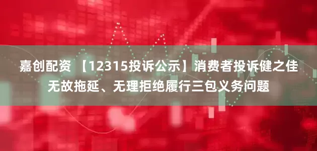 嘉创配资 【12315投诉公示】消费者投诉健之佳无故拖延、无理拒绝履行三包义务问题