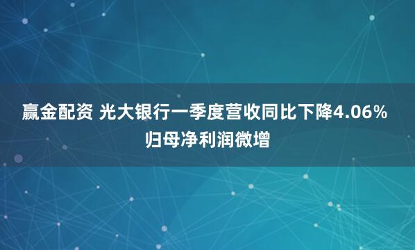 赢金配资 光大银行一季度营收同比下降4.06% 归母净利润微增