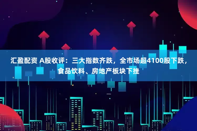 汇盈配资 A股收评：三大指数齐跌，全市场超4100股下跌，食品饮料、房地产板块下挫