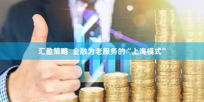 汇盈策略  金融为老服务的“上海模式”