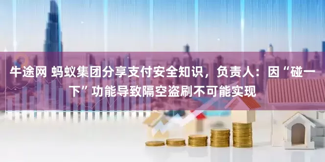 牛途网 蚂蚁集团分享支付安全知识，负责人：因“碰一下”功能导致隔空盗刷不可能实现