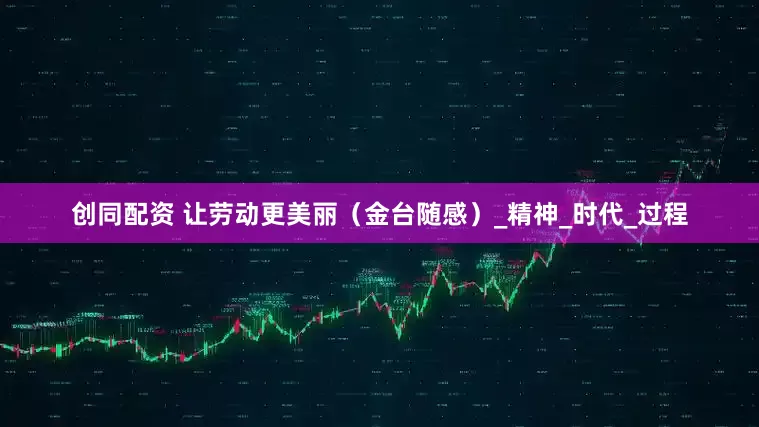 创同配资 让劳动更美丽（金台随感）_精神_时代_过程