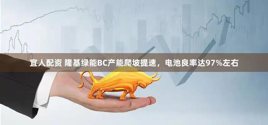 宜人配资 隆基绿能BC产能爬坡提速，电池良率达97%左右