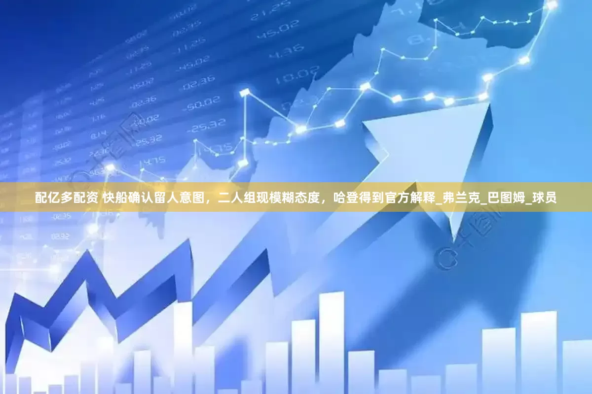 配亿多配资 快船确认留人意图，二人组现模糊态度，哈登得到官方解释_弗兰克_巴图姆_球员