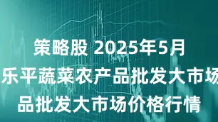 策略股 2025年5月23日江西乐平蔬菜农产品批发大市场价格行情