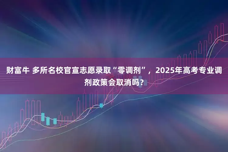 财富牛 多所名校官宣志愿录取“零调剂”，2025年高考专业调剂政策会取消吗？