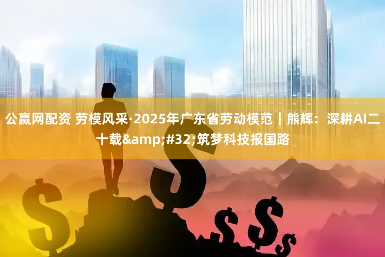 公赢网配资 劳模风采·2025年广东省劳动模范｜熊辉：深耕AI二十载&#32;筑梦科技报国路