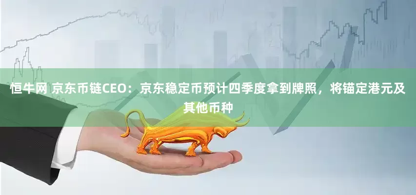 恒牛网 京东币链CEO：京东稳定币预计四季度拿到牌照，将锚定港元及其他币种