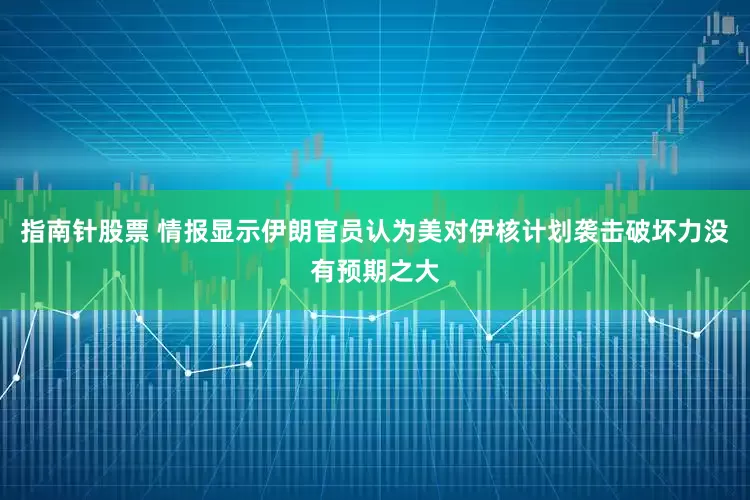 指南针股票 情报显示伊朗官员认为美对伊核计划袭击破坏力没有预期之大