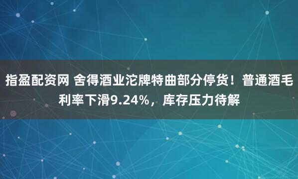 指盈配资网 舍得酒业沱牌特曲部分停货！普通酒毛利率下滑9.24%，库存压力待解