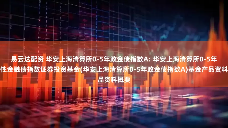 易云达配资 华安上海清算所0-5年政金债指数A: 华安上海清算所0-5年政策性金融债指数证券投资基金(华安上海清算所0-5年政金债指数A)基金产品资料概要