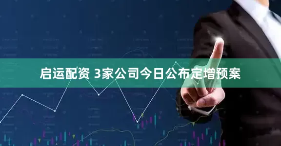 启运配资 3家公司今日公布定增预案