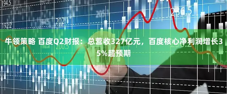 牛领策略 百度Q2财报：总营收327亿元，百度核心净利润增长35%超预期