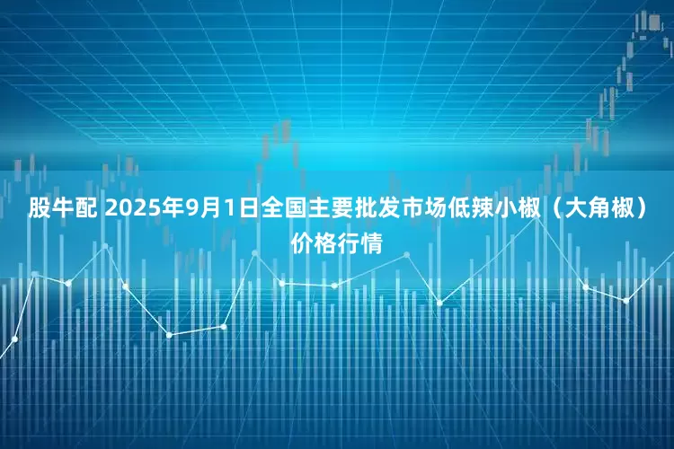 股牛配 2025年9月1日全国主要批发市场低辣小椒（大角椒）价格行情