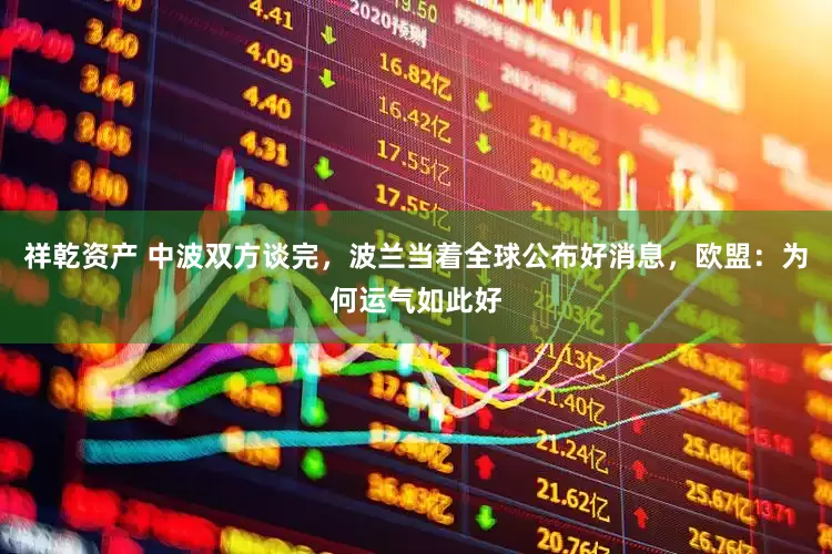 祥乾资产 中波双方谈完，波兰当着全球公布好消息，欧盟：为何运气如此好