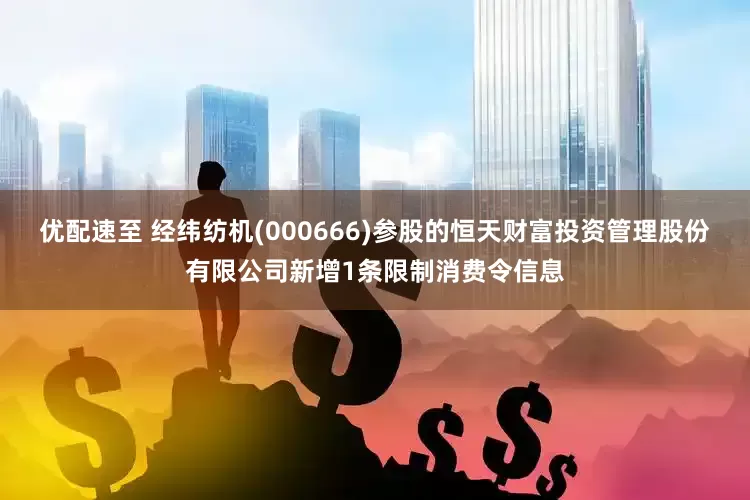 优配速至 经纬纺机(000666)参股的恒天财富投资管理股份有限公司新增1条限制消费令信息