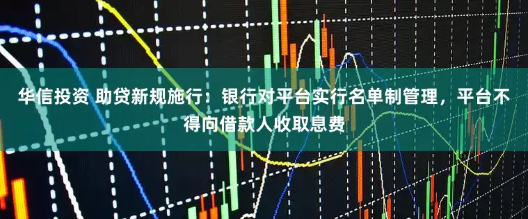 华信投资 助贷新规施行：银行对平台实行名单制管理，平台不得向借款人收取息费