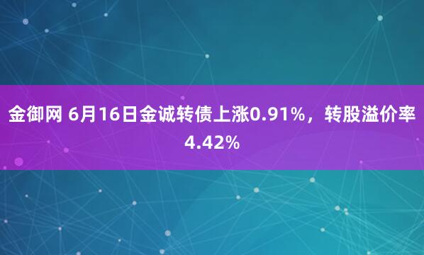 金御网 6月16日金诚转债上涨0.91%，转股溢价率4.42%