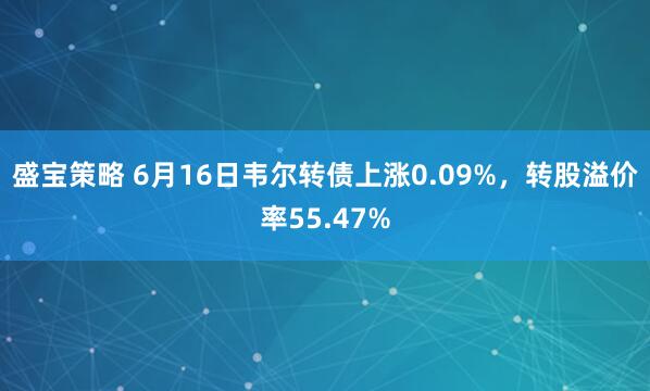 盛宝策略 6月16日韦尔转债上涨0.09%，转股溢价率55.47%