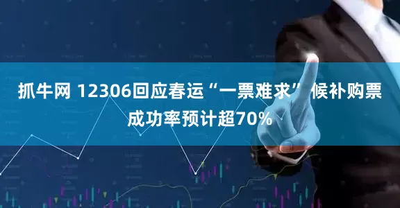 抓牛网 12306回应春运“一票难求” 候补购票成功率预计超70%