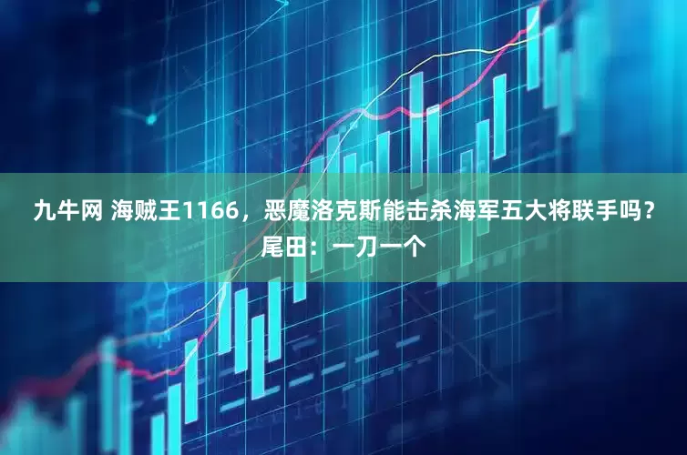 九牛网 海贼王1166，恶魔洛克斯能击杀海军五大将联手吗？尾田：一刀一个