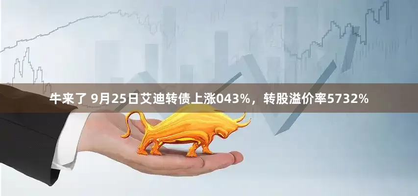 牛来了 9月25日艾迪转债上涨043%，转股溢价率5732%