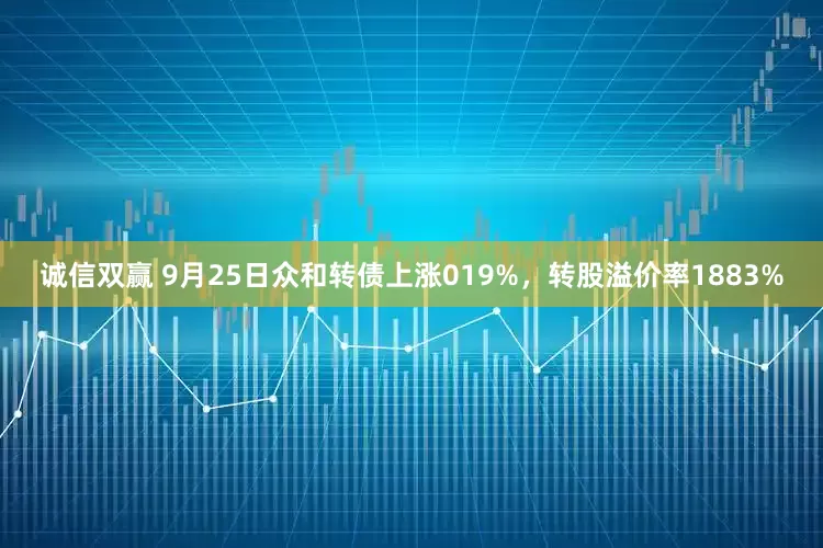 诚信双赢 9月25日众和转债上涨019%，转股溢价率1883%