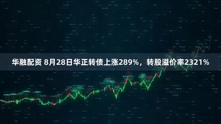 华融配资 8月28日华正转债上涨289%，转股溢价率2321%