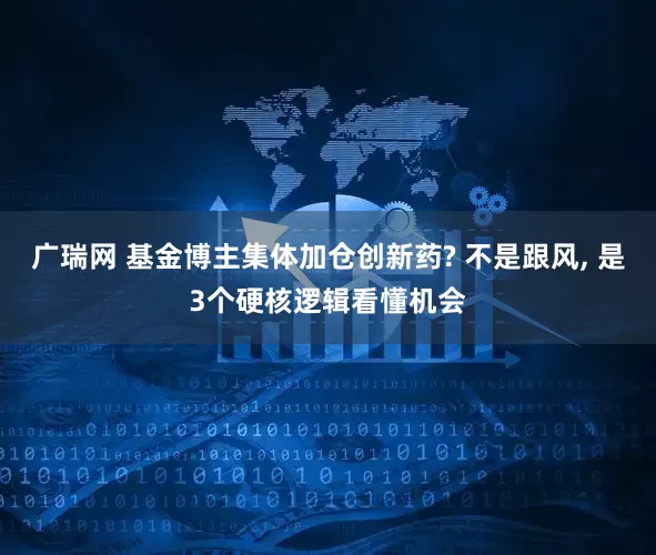 广瑞网 基金博主集体加仓创新药? 不是跟风, 是3个硬核逻辑看懂机会
