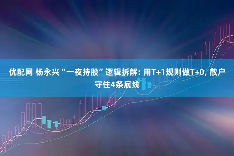 优配网 杨永兴“一夜持股”逻辑拆解: 用T+1规则做T+0, 散户守住4条底线