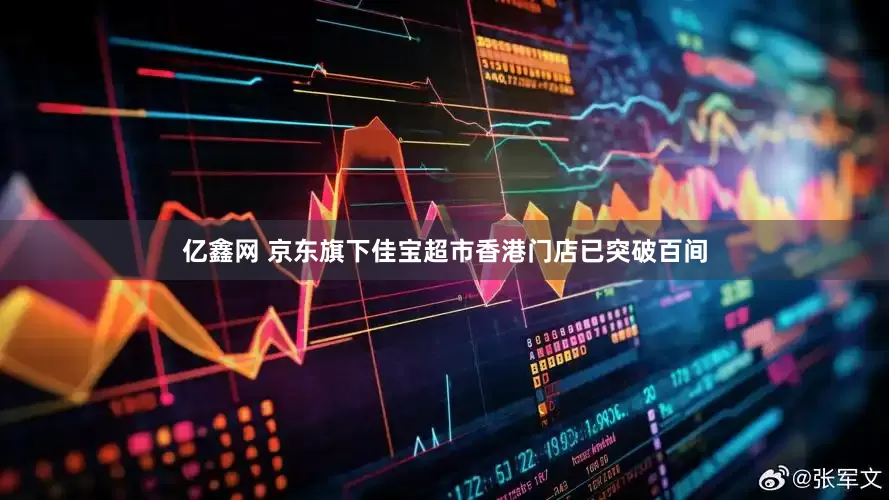 亿鑫网 京东旗下佳宝超市香港门店已突破百间